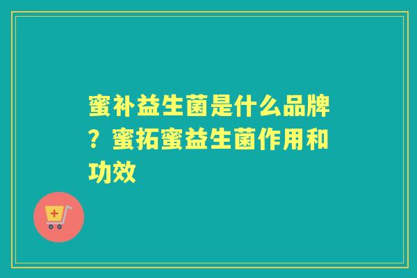 蜜补益生菌是什么品牌?蜜拓蜜益生菌作用和功效 蜜补益生菌是什么品牌?蜜拓蜜益生菌作用和功效