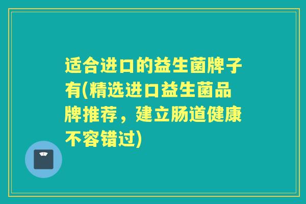 适合进口的益生菌牌子有(精选进口益生菌品牌推荐,建立肠道健康不容错过) 适合进口的益生菌牌子有(精选进口益生菌品牌推荐,建立肠道健康不容错过)