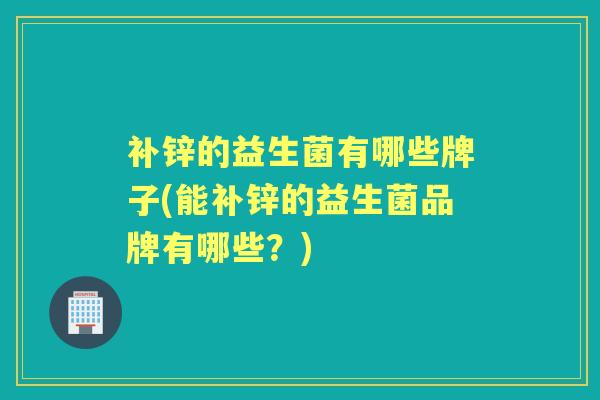 补锌的益生菌有哪些牌子(能补锌的益生菌品牌有哪些?) 补锌的益生菌有哪些牌子(能补锌的益生菌品牌有哪些?)