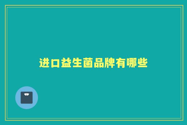进口益生菌品牌有哪些 进口益生菌品牌有哪些