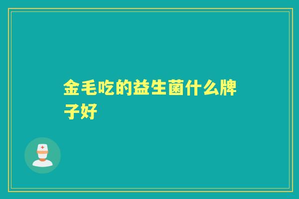 金毛吃的益生菌什么牌子好 金毛吃的益生菌什么牌子好