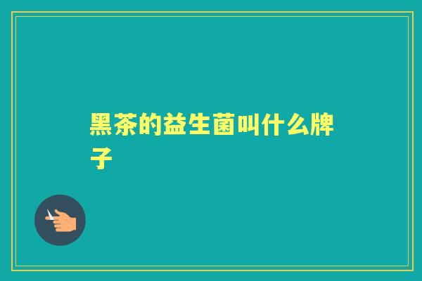 黑茶的益生菌叫什么牌子 黑茶的益生菌叫什么牌子