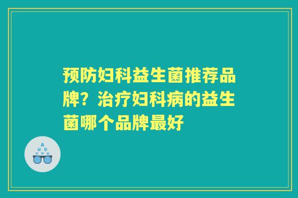 益生菌推荐品牌?的益生菌哪个品牌好 益生菌推荐品牌?的益生菌哪个品牌好