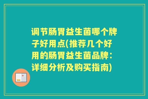 调节肠胃益生菌哪个牌子好用点(推荐几个好用的肠胃益生菌品牌:详细分析及购买指南) 调节肠胃益生菌哪个牌子好用点(推荐几个好用的肠胃益生菌品牌:详细分析及购买指南)