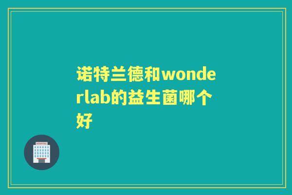 诺特兰德和wonderlab的益生菌哪个好 诺特兰德和wonderlab的益生菌哪个好