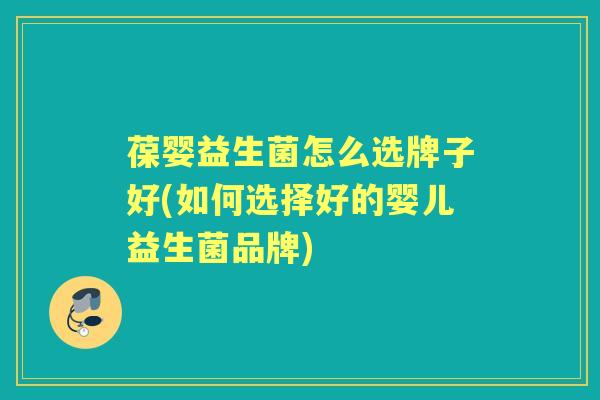 葆婴益生菌怎么选牌子好(如何选择好的婴儿益生菌品牌) 葆婴益生菌怎么选牌子好(如何选择好的婴儿益生菌品牌)