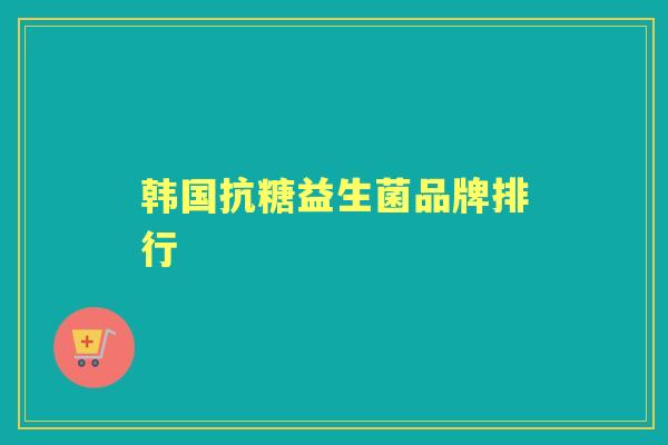 韩国抗糖益生菌品牌排行 韩国抗糖益生菌品牌排行