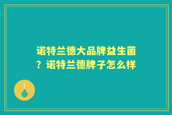 诺特兰德大品牌益生菌?诺特兰德牌子怎么样 诺特兰德大品牌益生菌?诺特兰德牌子怎么样