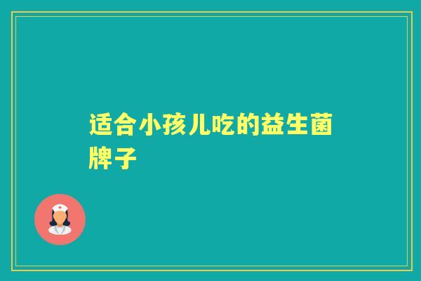 适合小孩儿吃的益生菌牌子 适合小孩儿吃的益生菌牌子