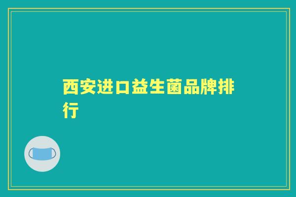 西安进口益生菌品牌排行 西安进口益生菌品牌排行