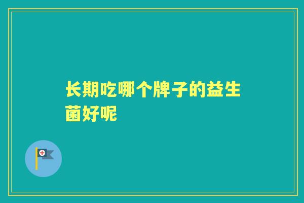 长期吃哪个牌子的益生菌好呢 长期吃哪个牌子的益生菌好呢