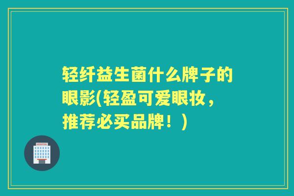 轻纤益生菌什么牌子的眼影(轻盈可爱眼妆,推荐必买品牌!) 轻纤益生菌什么牌子的眼影(轻盈可爱眼妆,推荐必买品牌!)
