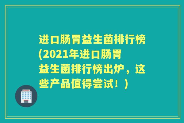 进口肠胃益生菌排行榜(2021年进口肠胃益生菌排行榜出炉，这些产品值得尝试！)