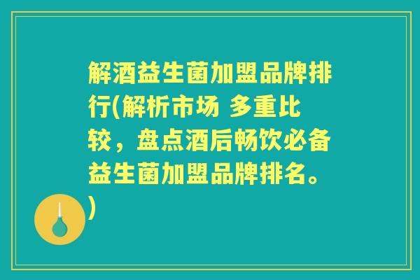 解酒益生菌加盟品牌排行(解析市场 多重比较,盘点酒后畅饮必备益生菌加盟品牌排名。) 解酒益生菌加盟品牌排行(解析市场 多重比较,盘点酒后畅饮必备益生菌加盟品牌排名。)