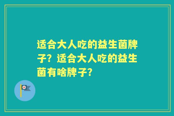 适合大人吃的益生菌牌子?适合大人吃的益生菌有啥牌子? 适合大人吃的益生菌牌子?适合大人吃的益生菌有啥牌子?