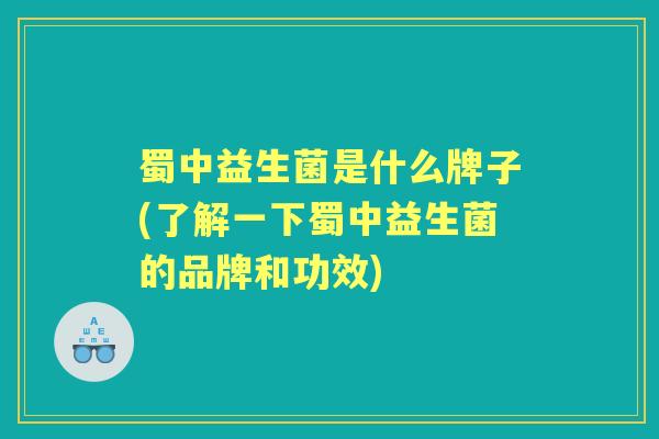 蜀中益生菌是什么牌子(了解一下蜀中益生菌的品牌和功效) 蜀中益生菌是什么牌子(了解一下蜀中益生菌的品牌和功效)