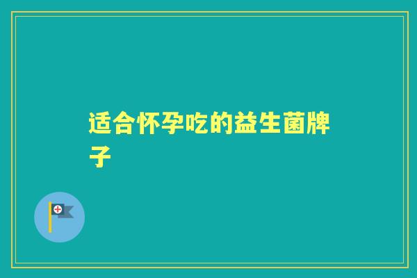 适合怀孕吃的益生菌牌子 适合怀孕吃的益生菌牌子
