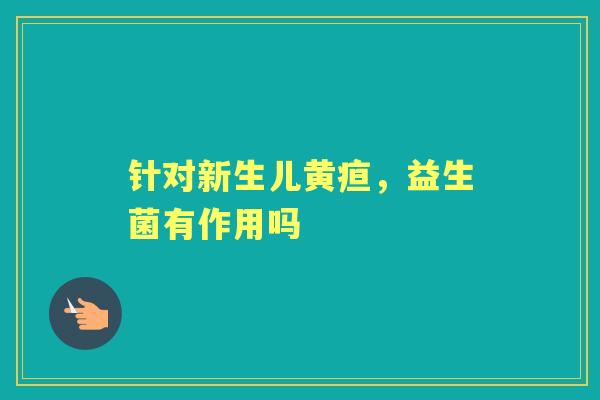 针对新生儿黄疸，益生菌有作用吗
