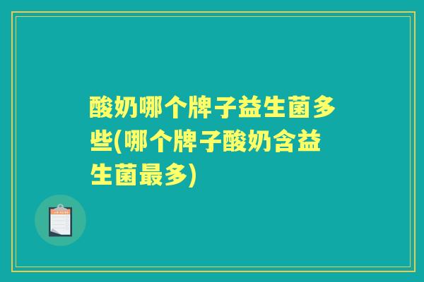 酸奶哪个牌子益生菌多些(哪个牌子酸奶含益生菌多) 酸奶哪个牌子益生菌多些(哪个牌子酸奶含益生菌多)