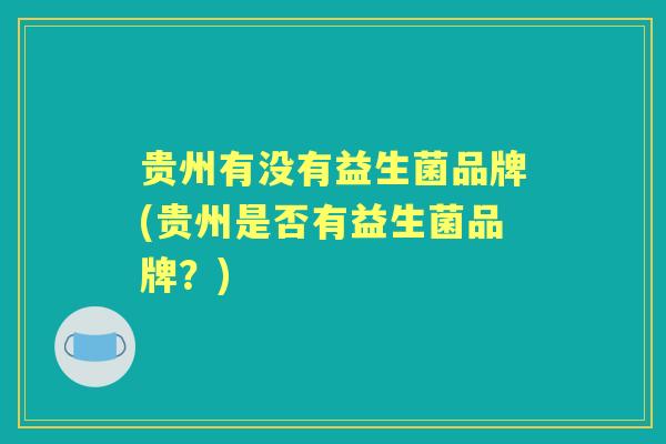 贵州有没有益生菌品牌(贵州是否有益生菌品牌?) 贵州有没有益生菌品牌(贵州是否有益生菌品牌?)