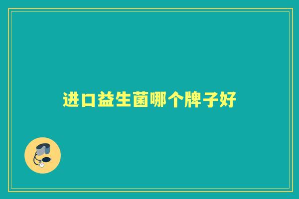 进口益生菌哪个牌子好 进口益生菌哪个牌子好