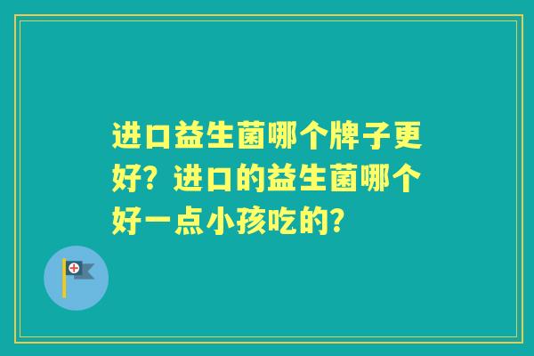 进口益生菌哪个牌子更好？进口的益生菌哪个好一点小孩吃的？