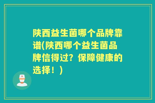 陕西益生菌哪个品牌靠谱(陕西哪个益生菌品牌信得过?保障健康的选择!) 陕西益生菌哪个品牌靠谱(陕西哪个益生菌品牌信得过?保障健康的选择!)