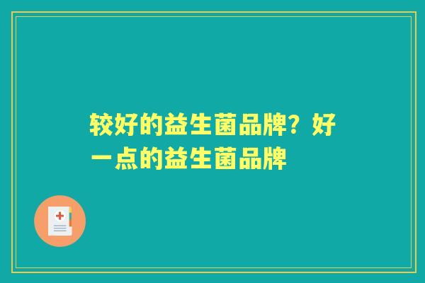 较好的益生菌品牌?好一点的益生菌品牌 较好的益生菌品牌?好一点的益生菌品牌