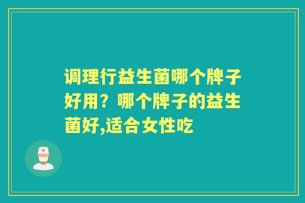 调理行益生菌哪个牌子好用？哪个牌子的益生菌好,适合女性吃