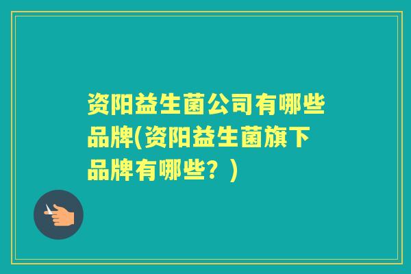 资阳益生菌公司有哪些品牌(资阳益生菌旗下品牌有哪些?) 资阳益生菌公司有哪些品牌(资阳益生菌旗下品牌有哪些?)