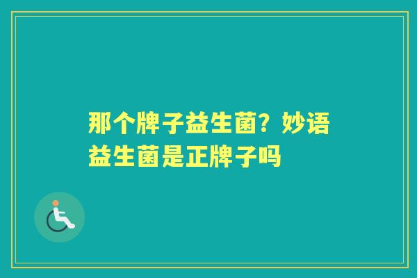 那个牌子益生菌?妙语益生菌是正牌子吗 那个牌子益生菌?妙语益生菌是正牌子吗
