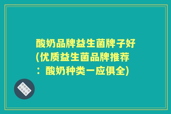 酸奶品牌益生菌牌子好(优质益生菌品牌推荐：酸奶种类一应俱全)