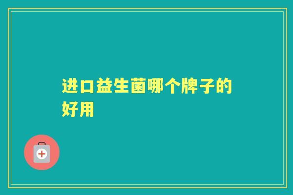 进口益生菌哪个牌子的好用 进口益生菌哪个牌子的好用