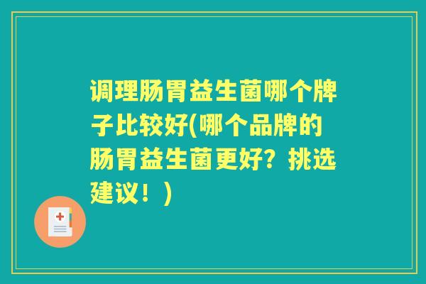 调理肠胃益生菌哪个牌子比较好(哪个品牌的肠胃益生菌更好？挑选建议！)