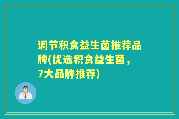 调节积食益生菌推荐品牌(优选积食益生菌,7大品牌推荐) 调节积食益生菌推荐品牌(优选积食益生菌,7大品牌推荐)