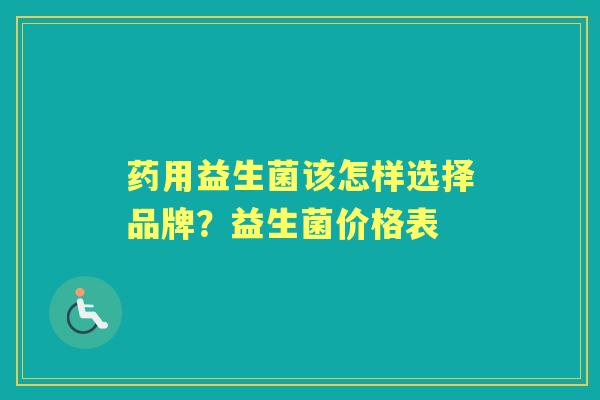药用益生菌该怎样选择品牌?益生菌价格表 药用益生菌该怎样选择品牌?益生菌价格表