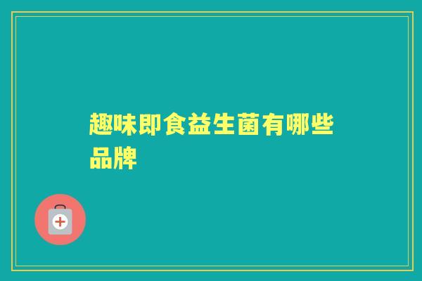 趣味即食益生菌有哪些品牌 趣味即食益生菌有哪些品牌