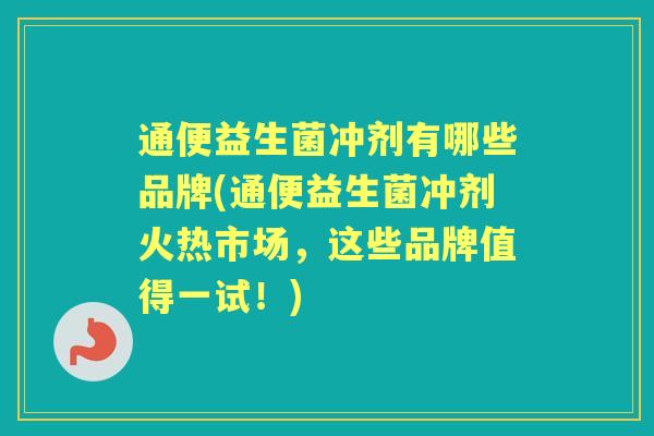 通便益生菌冲剂有哪些品牌(通便益生菌冲剂火热市场,这些品牌值得一试!) 通便益生菌冲剂有哪些品牌(通便益生菌冲剂火热市场,这些品牌值得一试!)