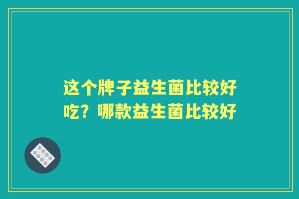这个牌子益生菌比较好吃？哪款益生菌比较好