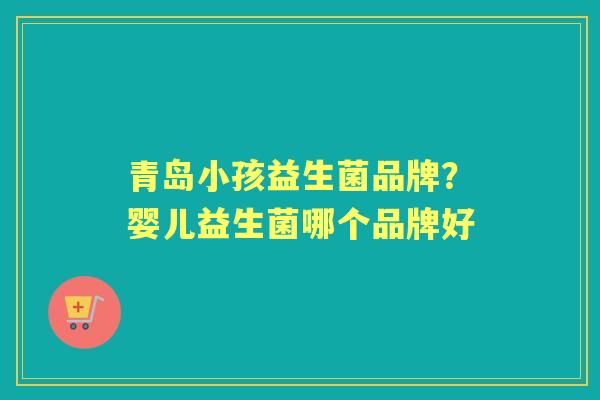 青岛小孩益生菌品牌?婴儿益生菌哪个品牌好 青岛小孩益生菌品牌?婴儿益生菌哪个品牌好