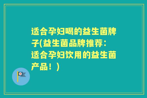 适合孕妇喝的益生菌牌子(益生菌品牌推荐:适合孕妇饮用的益生菌产品!) 适合孕妇喝的益生菌牌子(益生菌品牌推荐:适合孕妇饮用的益生菌产品!)