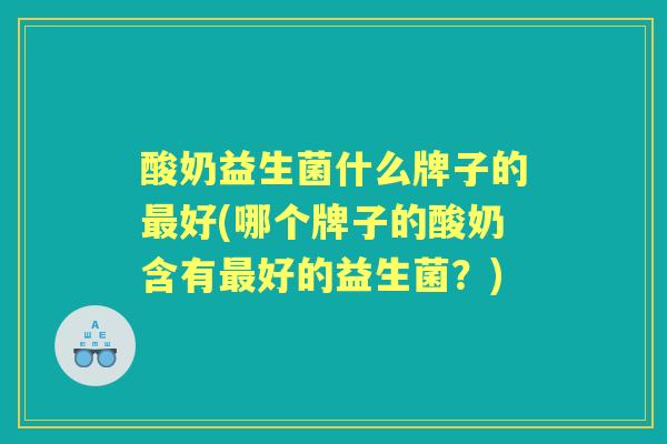 酸奶益生菌什么牌子的好(哪个牌子的酸奶含有好的益生菌?) 酸奶益生菌什么牌子的好(哪个牌子的酸奶含有好的益生菌?)