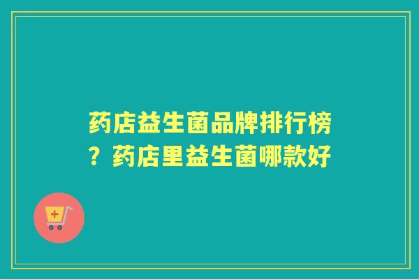 药店益生菌品牌排行榜？药店里益生菌哪款好