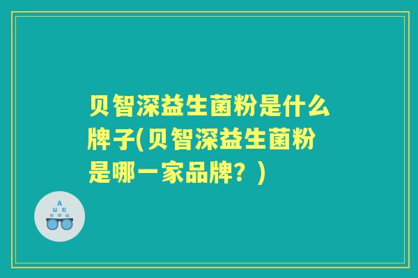 贝智深益生菌粉是什么牌子(贝智深益生菌粉是哪一家品牌?) 贝智深益生菌粉是什么牌子(贝智深益生菌粉是哪一家品牌?)
