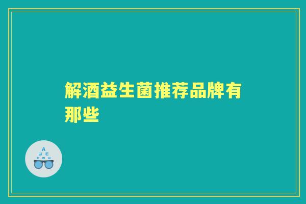 解酒益生菌推荐品牌有那些