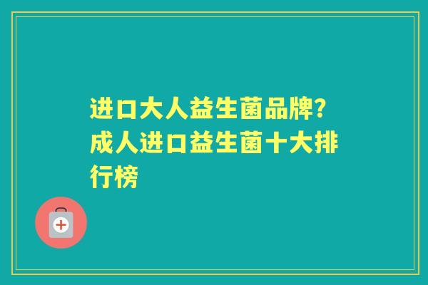 进口大人益生菌品牌?成人进口益生菌十大排行榜 进口大人益生菌品牌?成人进口益生菌十大排行榜