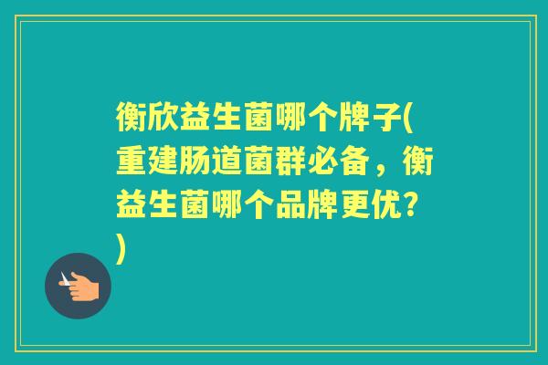 衡欣益生菌哪个牌子(重建肠道菌群必备,衡益生菌哪个品牌更优?) 衡欣益生菌哪个牌子(重建肠道菌群必备,衡益生菌哪个品牌更优?)