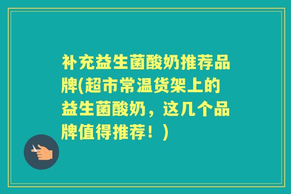 补充益生菌酸奶推荐品牌(超市常温货架上的益生菌酸奶,这几个品牌值得推荐!) 补充益生菌酸奶推荐品牌(超市常温货架上的益生菌酸奶,这几个品牌值得推荐!)