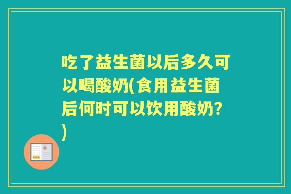 吃了益生菌以后多久可以喝酸奶(食用益生菌后何时可以饮用酸奶？)