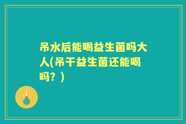 吊水后能喝益生菌吗大人(吊干益生菌还能喝吗?) 吊水后能喝益生菌吗大人(吊干益生菌还能喝吗?)